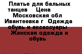 Платье для бальных танцев  › Цена ­ 3 000 - Московская обл., Ивантеевка г. Одежда, обувь и аксессуары » Женская одежда и обувь   